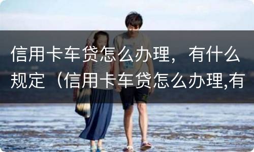 信用卡车贷怎么办理，有什么规定（信用卡车贷怎么办理,有什么规定吗）