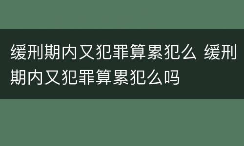缓刑期内又犯罪算累犯么 缓刑期内又犯罪算累犯么吗