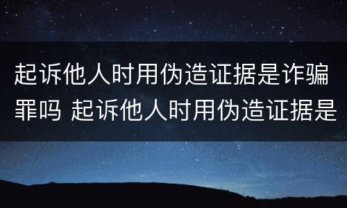 起诉他人时用伪造证据是诈骗罪吗 起诉他人时用伪造证据是诈骗罪吗怎么判