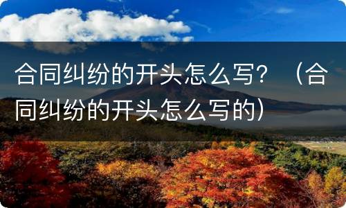 合同纠纷的开头怎么写？（合同纠纷的开头怎么写的）