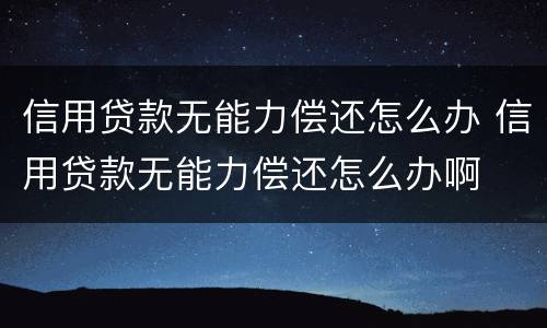 信用贷款无能力偿还怎么办 信用贷款无能力偿还怎么办啊