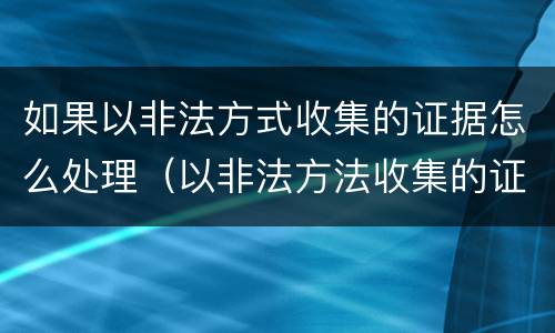 如果以非法方式收集的证据怎么处理（以非法方法收集的证据）