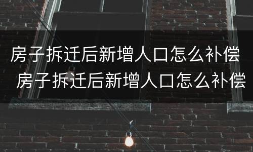 房子拆迁后新增人口怎么补偿 房子拆迁后新增人口怎么补偿济南大涧沟