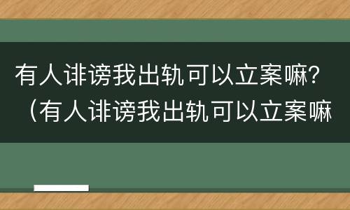 有人诽谤我出轨可以立案嘛？（有人诽谤我出轨可以立案嘛怎么办）