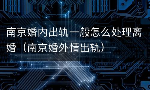 南京婚内出轨一般怎么处理离婚（南京婚外情出轨）