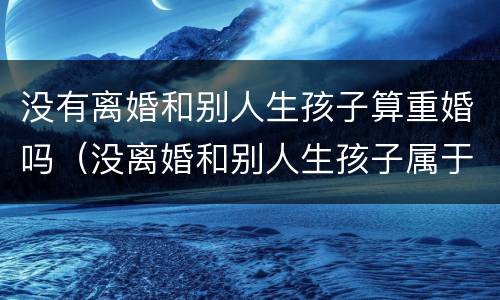 没有离婚和别人生孩子算重婚吗（没离婚和别人生孩子属于重婚罪吗）