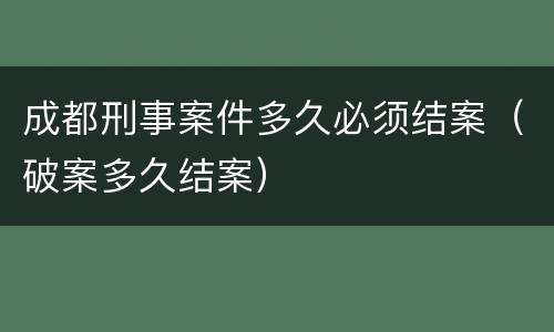 成都刑事案件多久必须结案（破案多久结案）