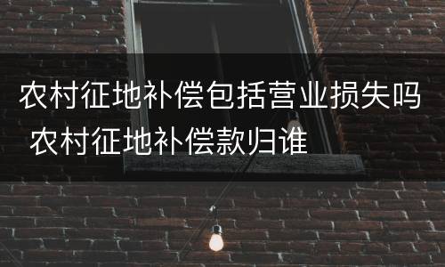 农村征地补偿包括营业损失吗 农村征地补偿款归谁