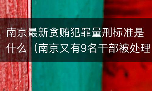 南京最新贪贿犯罪量刑标准是什么（南京又有9名干部被处理）