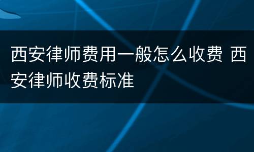 西安律师费用一般怎么收费 西安律师收费标准