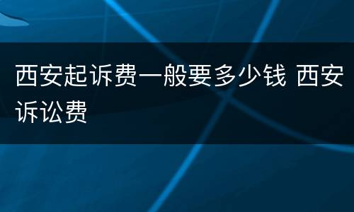 西安起诉费一般要多少钱 西安诉讼费