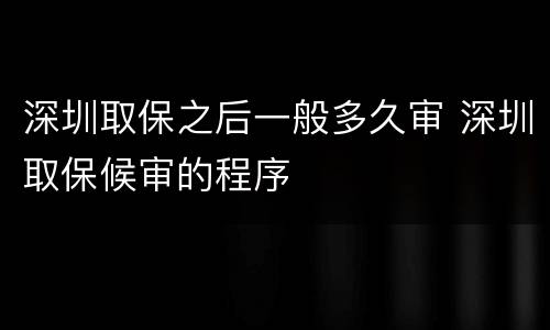 深圳取保之后一般多久审 深圳取保候审的程序