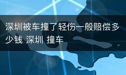 深圳被车撞了轻伤一般赔偿多少钱 深圳 撞车