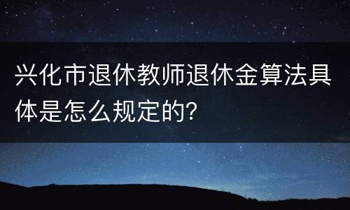 兴化市退休教师退休金算法具体是怎么规定的？