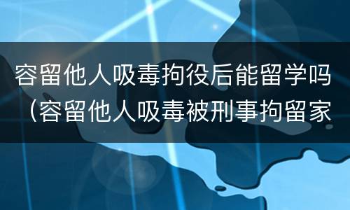 容留他人吸毒拘役后能留学吗（容留他人吸毒被刑事拘留家人可以探视吗）