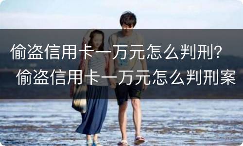 偷盗信用卡一万元怎么判刑？ 偷盗信用卡一万元怎么判刑案例