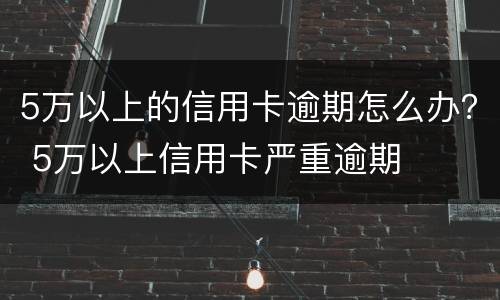 5万以上的信用卡逾期怎么办？ 5万以上信用卡严重逾期