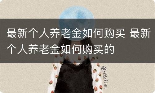 最新个人养老金如何购买 最新个人养老金如何购买的