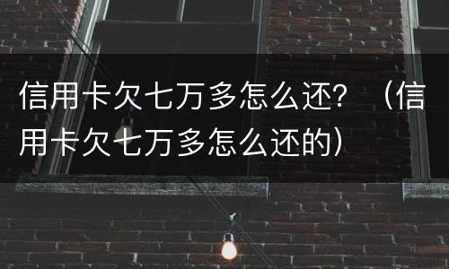 信用卡欠七万多怎么还？（信用卡欠七万多怎么还的）
