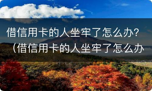借信用卡的人坐牢了怎么办？（借信用卡的人坐牢了怎么办）