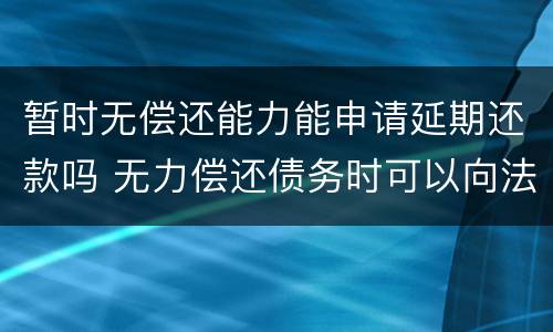暂时无偿还能力能申请延期还款吗 无力偿还债务时可以向法院申请延期还款吗