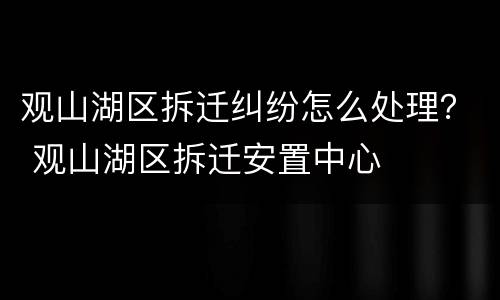 观山湖区拆迁纠纷怎么处理？ 观山湖区拆迁安置中心