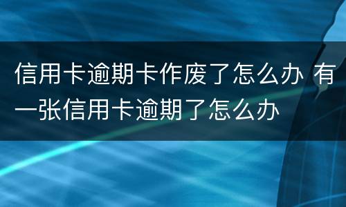 信用卡逾期卡作废了怎么办 有一张信用卡逾期了怎么办