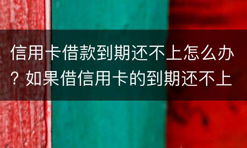 信用卡借款到期还不上怎么办? 如果借信用卡的到期还不上后果怎样