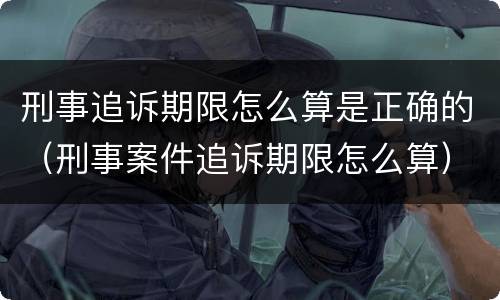刑事追诉期限怎么算是正确的（刑事案件追诉期限怎么算）