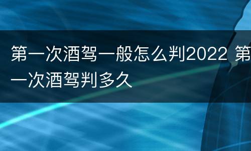 第一次酒驾一般怎么判2022 第一次酒驾判多久