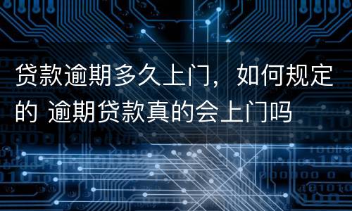贷款逾期多久上门，如何规定的 逾期贷款真的会上门吗