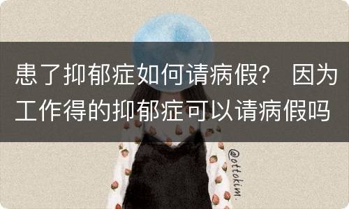 患了抑郁症如何请病假？ 因为工作得的抑郁症可以请病假吗