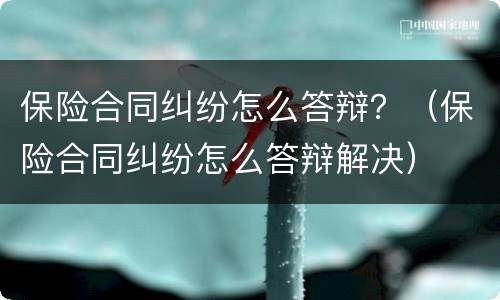 保险合同纠纷怎么答辩？（保险合同纠纷怎么答辩解决）