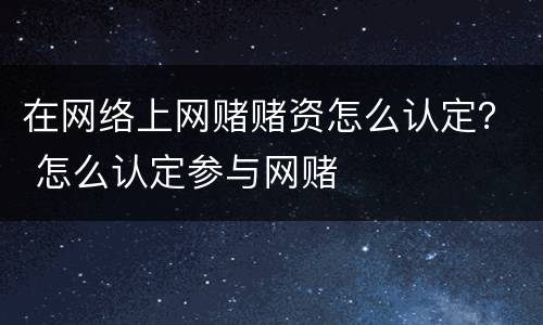 在网络上网赌赌资怎么认定？ 怎么认定参与网赌