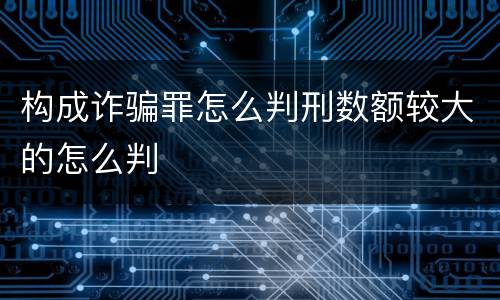 构成诈骗罪怎么判刑数额较大的怎么判