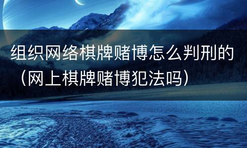 组织网络棋牌赌博怎么判刑的（网上棋牌赌博犯法吗）