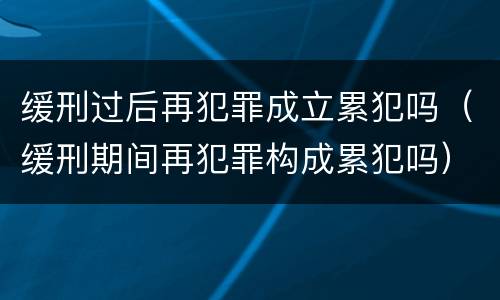 缓刑过后再犯罪成立累犯吗（缓刑期间再犯罪构成累犯吗）