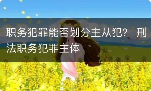 职务犯罪能否划分主从犯？ 刑法职务犯罪主体