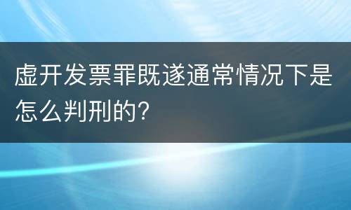 虚开发票罪既遂通常情况下是怎么判刑的?