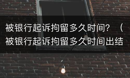 被银行起诉拘留多久时间？（被银行起诉拘留多久时间出结果）