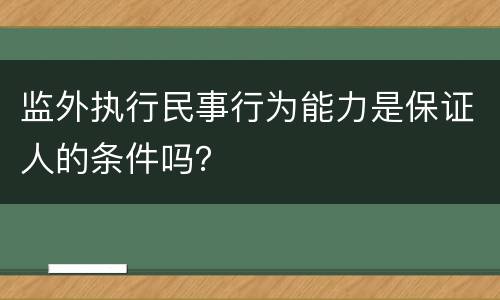监外执行民事行为能力是保证人的条件吗？