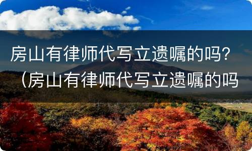 房山有律师代写立遗嘱的吗？（房山有律师代写立遗嘱的吗多少钱）