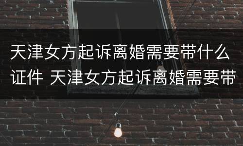 天津女方起诉离婚需要带什么证件 天津女方起诉离婚需要带什么证件和材料