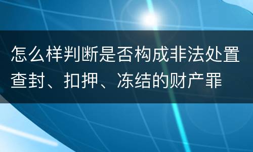 怎么样判断是否构成非法处置查封、扣押、冻结的财产罪