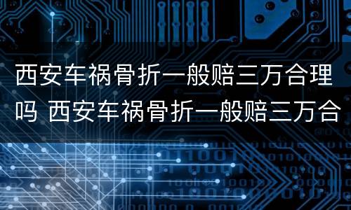 西安车祸骨折一般赔三万合理吗 西安车祸骨折一般赔三万合理吗知乎