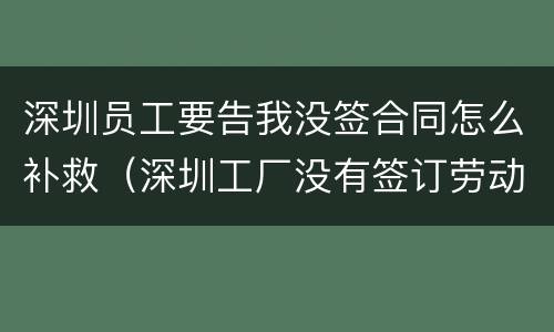 深圳员工要告我没签合同怎么补救（深圳工厂没有签订劳动合同）