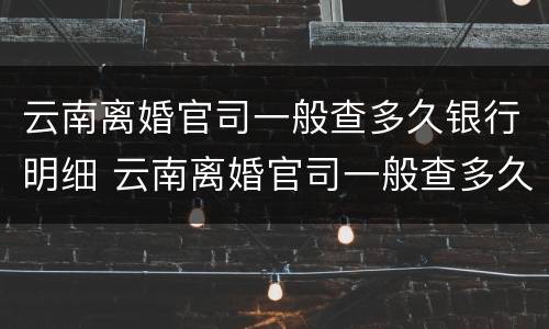 云南离婚官司一般查多久银行明细 云南离婚官司一般查多久银行明细记录