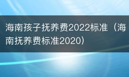 海南孩子抚养费2022标准（海南抚养费标准2020）