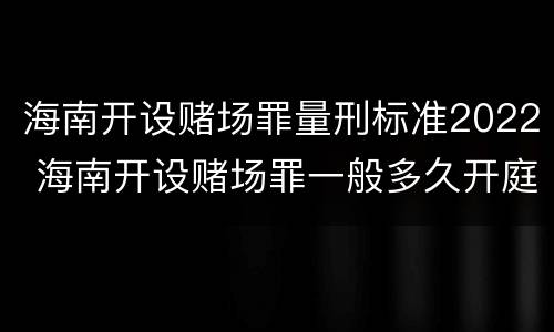海南开设赌场罪量刑标准2022 海南开设赌场罪一般多久开庭