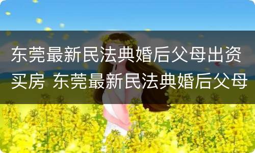 东莞最新民法典婚后父母出资买房 东莞最新民法典婚后父母出资买房的规定